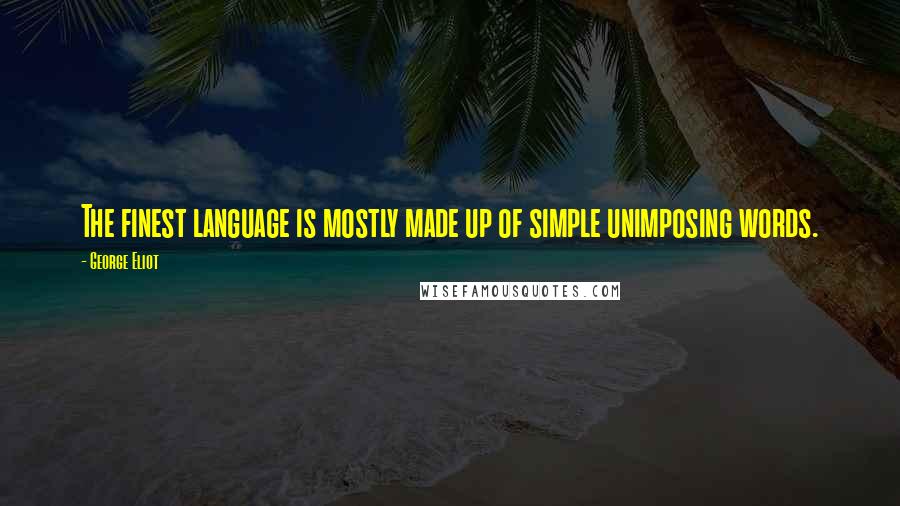 George Eliot Quotes: The finest language is mostly made up of simple unimposing words.