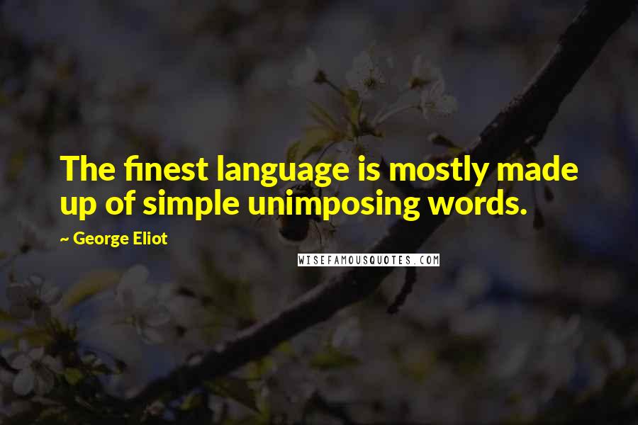 George Eliot Quotes: The finest language is mostly made up of simple unimposing words.