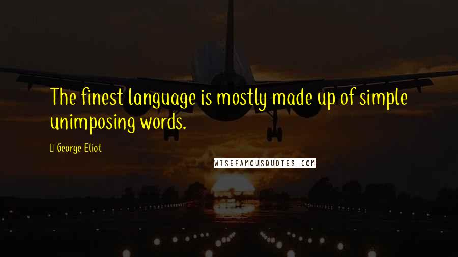 George Eliot Quotes: The finest language is mostly made up of simple unimposing words.