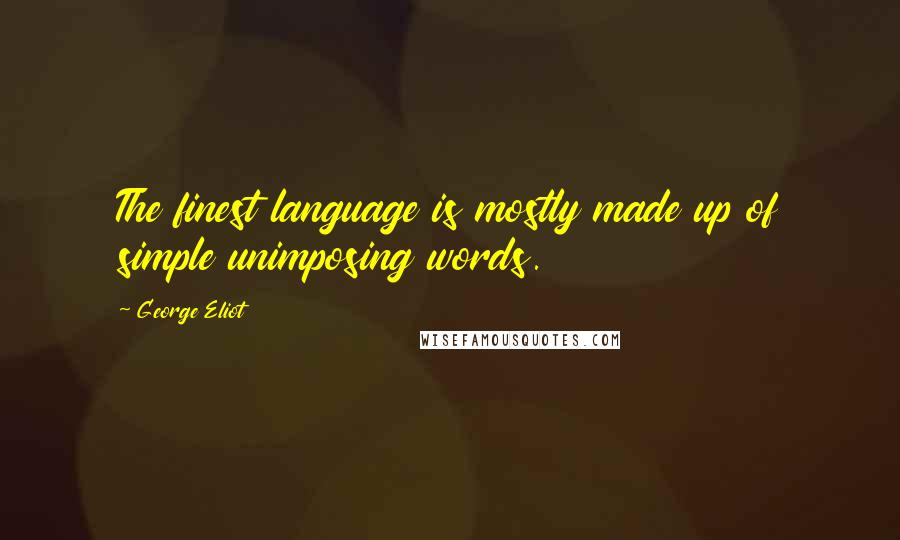 George Eliot Quotes: The finest language is mostly made up of simple unimposing words.