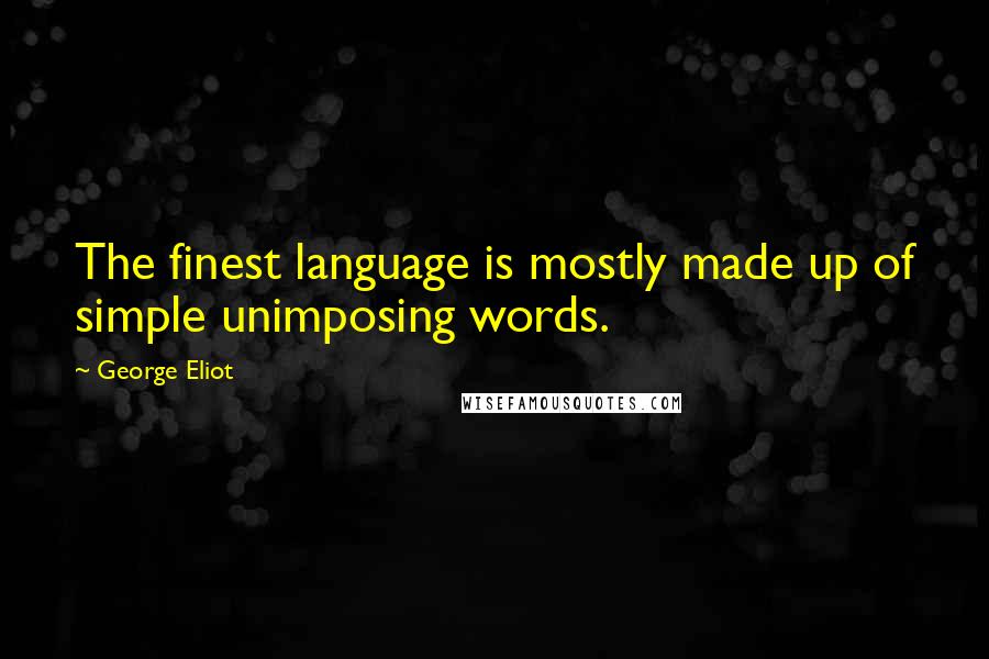 George Eliot Quotes: The finest language is mostly made up of simple unimposing words.