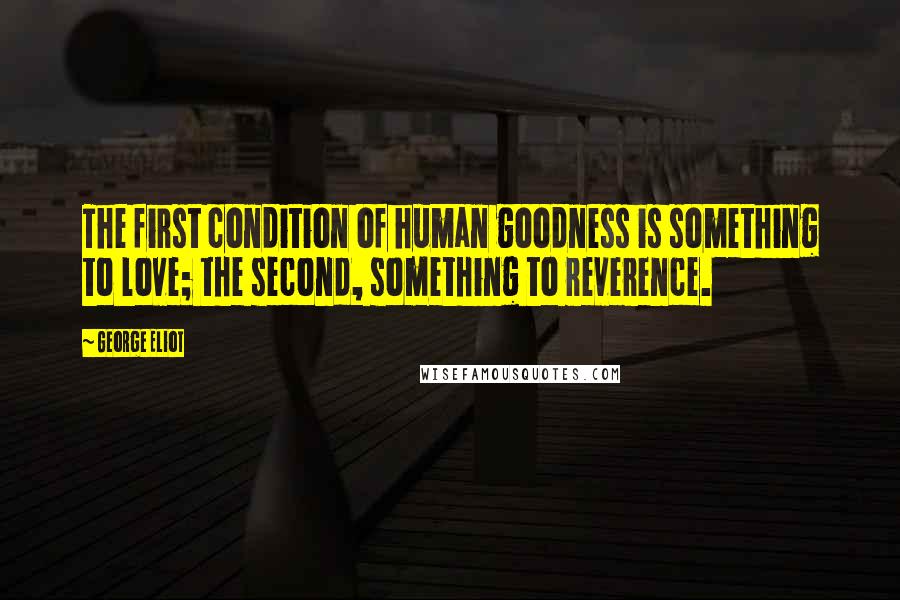 George Eliot Quotes: The first condition of human goodness is something to love; the second, something to reverence.