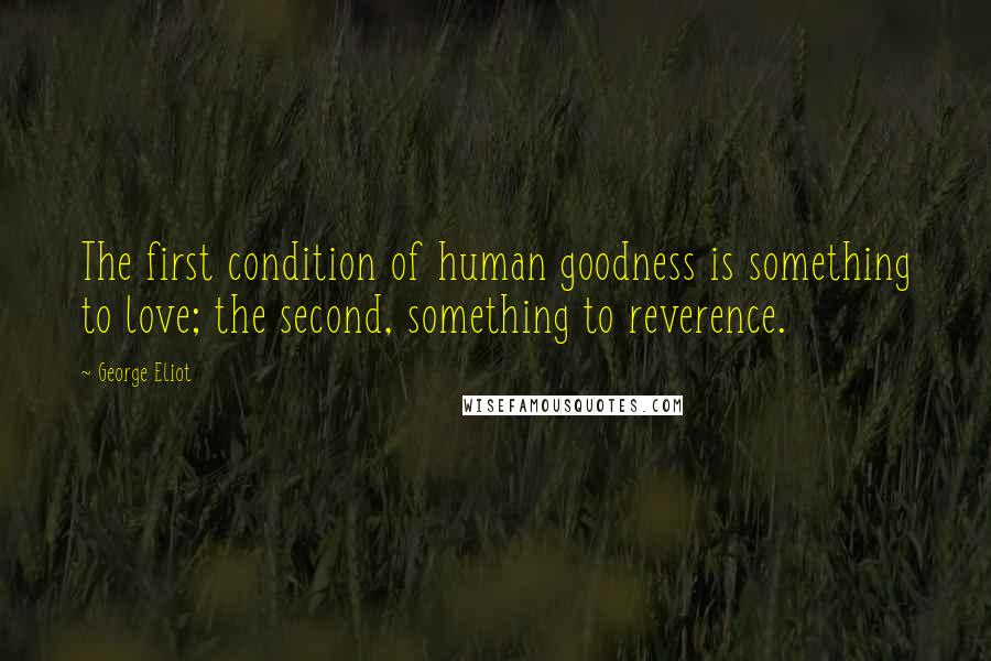 George Eliot Quotes: The first condition of human goodness is something to love; the second, something to reverence.