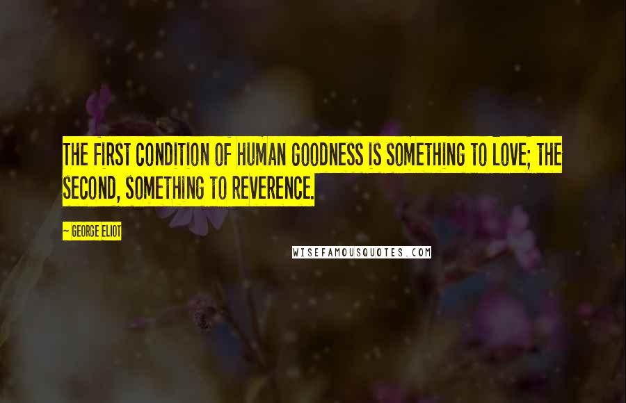 George Eliot Quotes: The first condition of human goodness is something to love; the second, something to reverence.