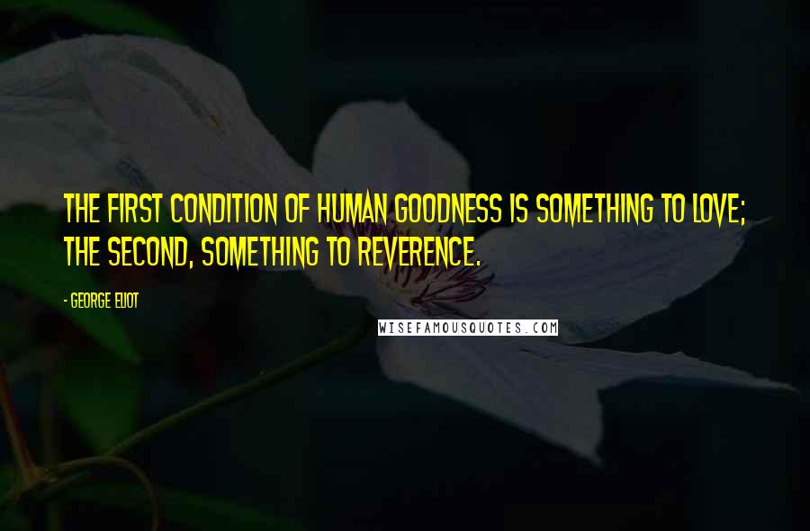 George Eliot Quotes: The first condition of human goodness is something to love; the second, something to reverence.