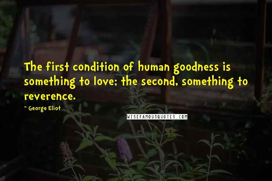 George Eliot Quotes: The first condition of human goodness is something to love; the second, something to reverence.