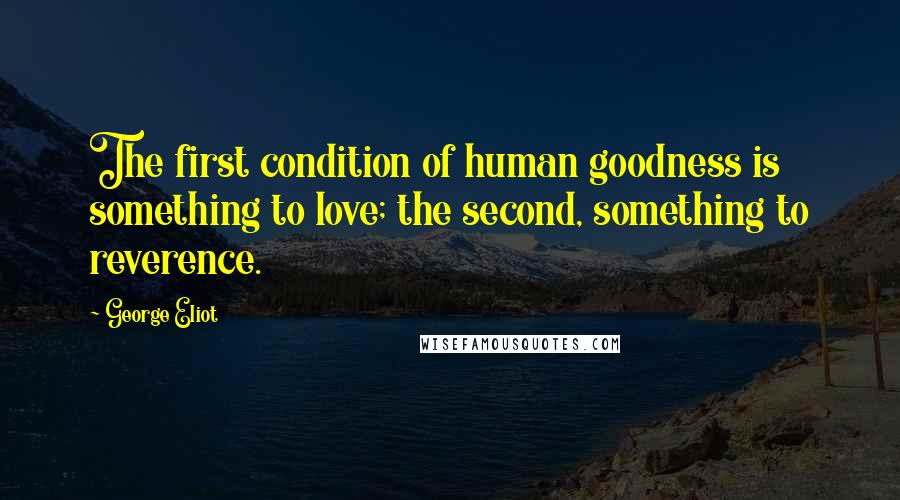 George Eliot Quotes: The first condition of human goodness is something to love; the second, something to reverence.