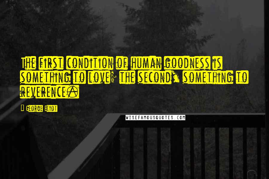 George Eliot Quotes: The first condition of human goodness is something to love; the second, something to reverence.