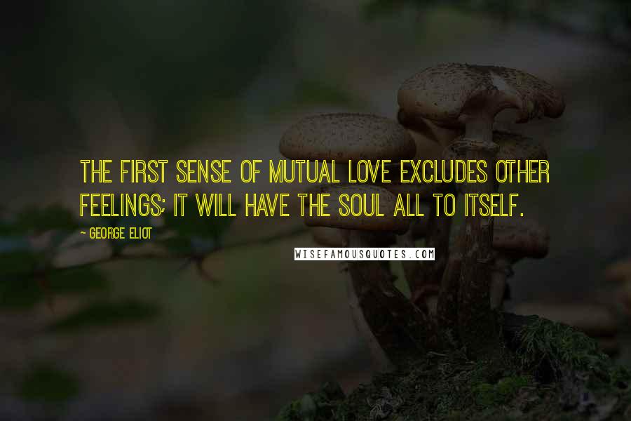 George Eliot Quotes: The first sense of mutual love excludes other feelings; it will have the soul all to itself.