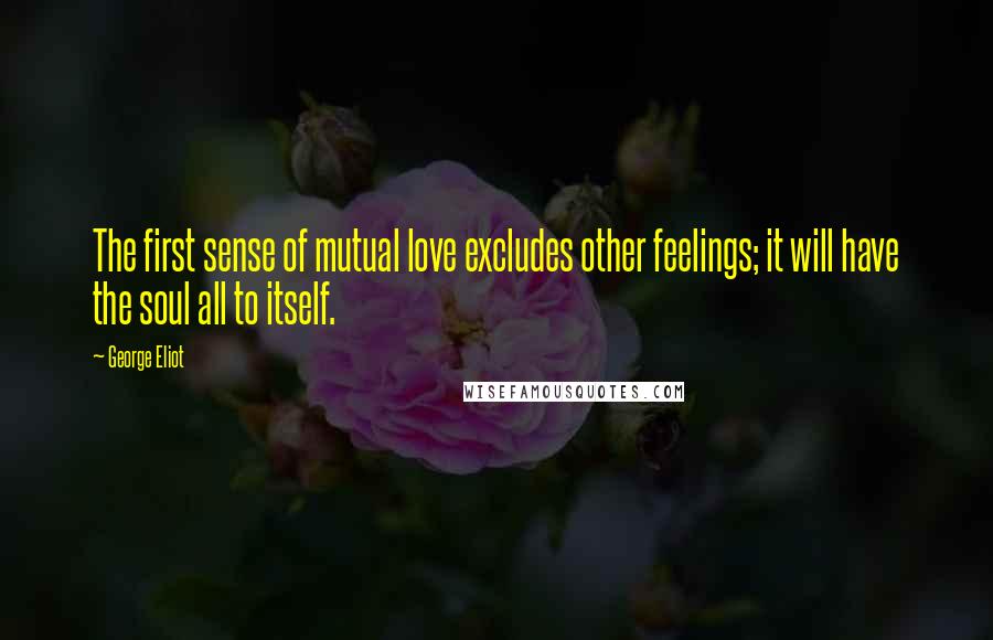 George Eliot Quotes: The first sense of mutual love excludes other feelings; it will have the soul all to itself.