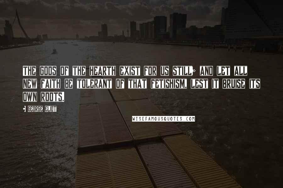 George Eliot Quotes: The gods of the hearth exist for us still; and let all new faith be tolerant of that fetishism, lest it bruise its own roots.