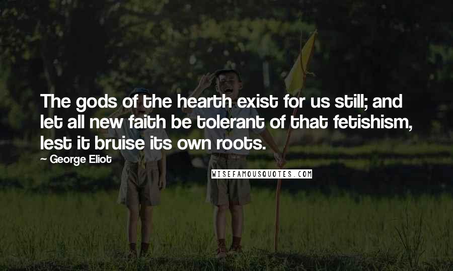 George Eliot Quotes: The gods of the hearth exist for us still; and let all new faith be tolerant of that fetishism, lest it bruise its own roots.