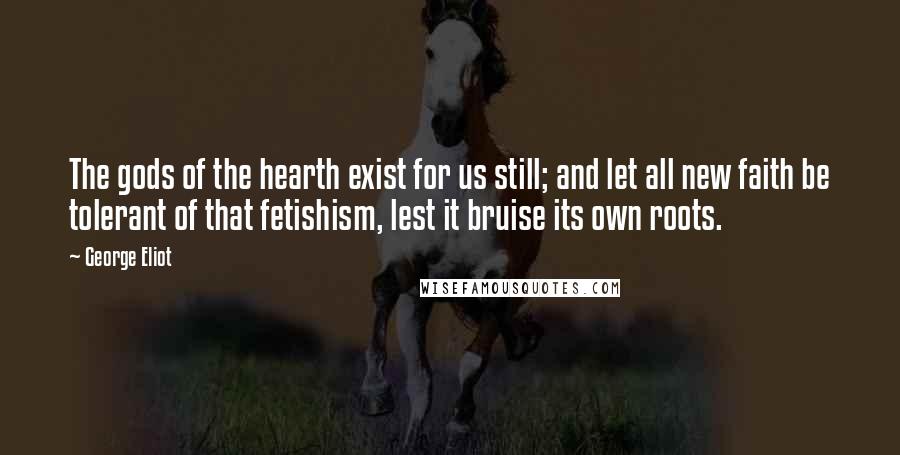 George Eliot Quotes: The gods of the hearth exist for us still; and let all new faith be tolerant of that fetishism, lest it bruise its own roots.