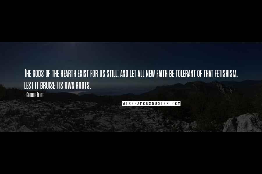 George Eliot Quotes: The gods of the hearth exist for us still; and let all new faith be tolerant of that fetishism, lest it bruise its own roots.