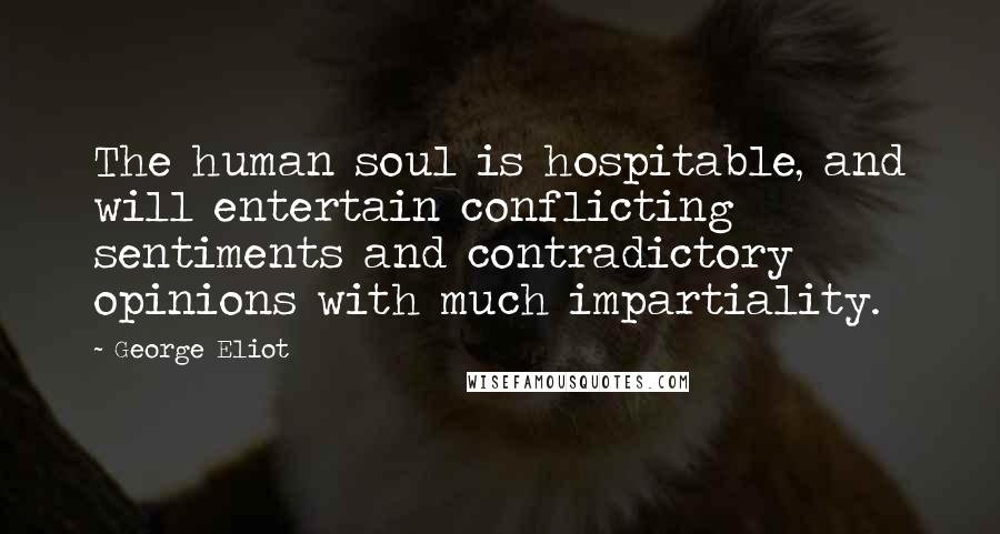 George Eliot Quotes: The human soul is hospitable, and will entertain conflicting sentiments and contradictory opinions with much impartiality.