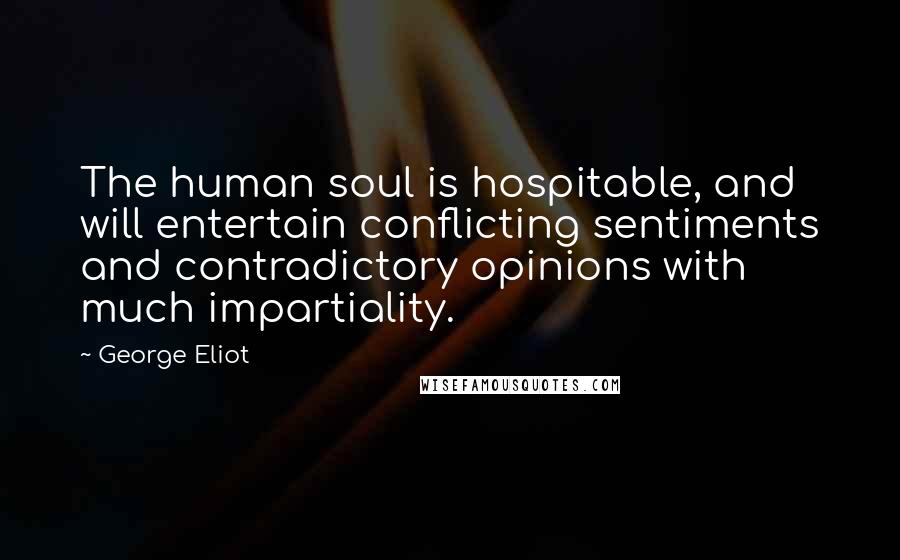 George Eliot Quotes: The human soul is hospitable, and will entertain conflicting sentiments and contradictory opinions with much impartiality.