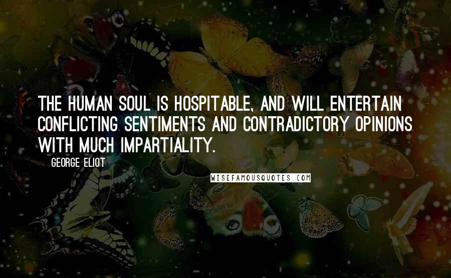 George Eliot Quotes: The human soul is hospitable, and will entertain conflicting sentiments and contradictory opinions with much impartiality.