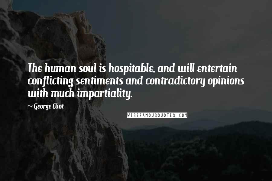 George Eliot Quotes: The human soul is hospitable, and will entertain conflicting sentiments and contradictory opinions with much impartiality.