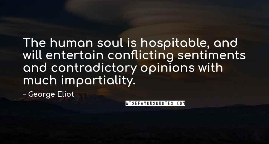 George Eliot Quotes: The human soul is hospitable, and will entertain conflicting sentiments and contradictory opinions with much impartiality.