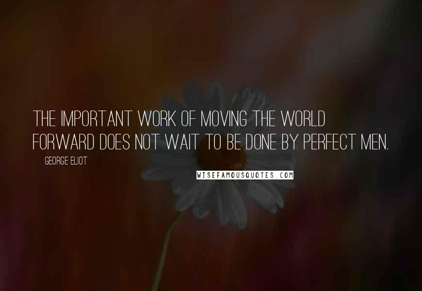 George Eliot Quotes: The important work of moving the world forward does not wait to be done by perfect men.