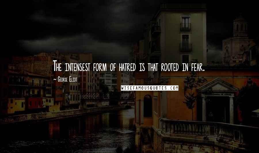 George Eliot Quotes: The intensest form of hatred is that rooted in fear.