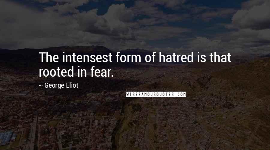 George Eliot Quotes: The intensest form of hatred is that rooted in fear.