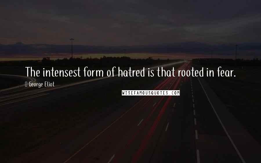 George Eliot Quotes: The intensest form of hatred is that rooted in fear.