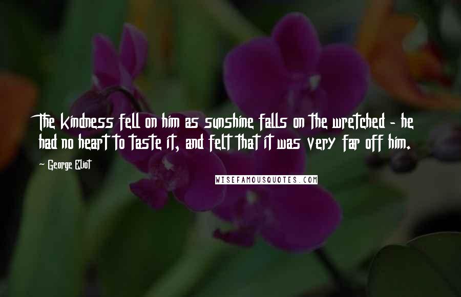 George Eliot Quotes: The kindness fell on him as sunshine falls on the wretched - he had no heart to taste it, and felt that it was very far off him.