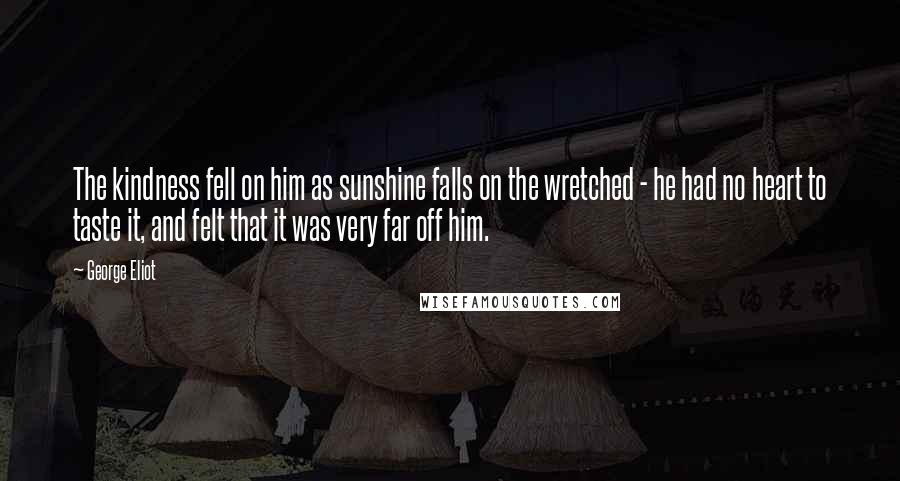 George Eliot Quotes: The kindness fell on him as sunshine falls on the wretched - he had no heart to taste it, and felt that it was very far off him.