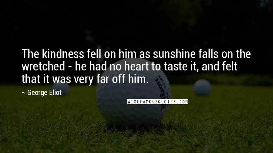 George Eliot Quotes: The kindness fell on him as sunshine falls on the wretched - he had no heart to taste it, and felt that it was very far off him.