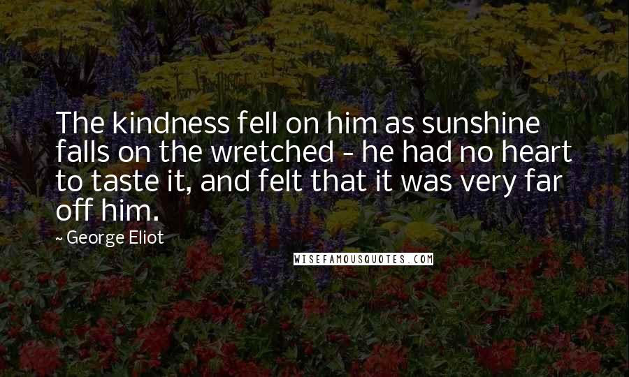 George Eliot Quotes: The kindness fell on him as sunshine falls on the wretched - he had no heart to taste it, and felt that it was very far off him.