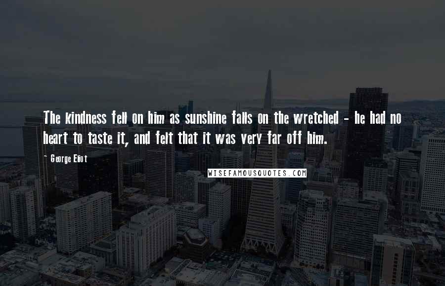 George Eliot Quotes: The kindness fell on him as sunshine falls on the wretched - he had no heart to taste it, and felt that it was very far off him.