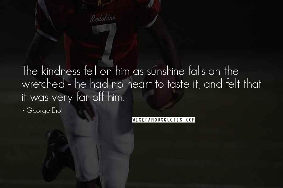 George Eliot Quotes: The kindness fell on him as sunshine falls on the wretched - he had no heart to taste it, and felt that it was very far off him.