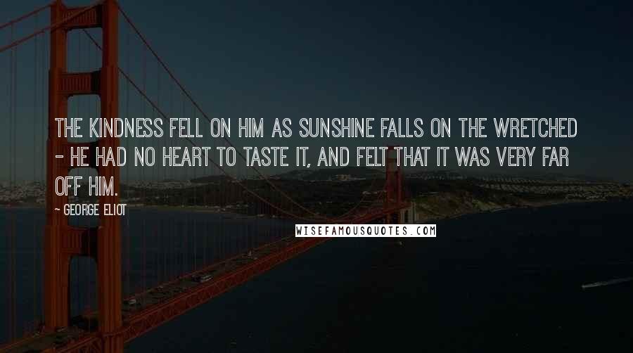 George Eliot Quotes: The kindness fell on him as sunshine falls on the wretched - he had no heart to taste it, and felt that it was very far off him.