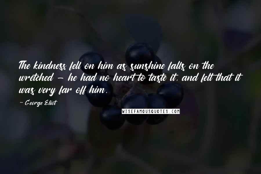 George Eliot Quotes: The kindness fell on him as sunshine falls on the wretched - he had no heart to taste it, and felt that it was very far off him.