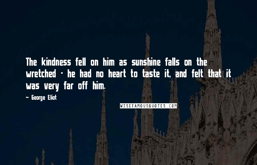 George Eliot Quotes: The kindness fell on him as sunshine falls on the wretched - he had no heart to taste it, and felt that it was very far off him.