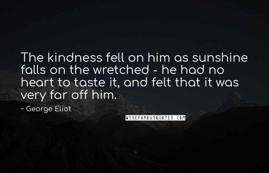 George Eliot Quotes: The kindness fell on him as sunshine falls on the wretched - he had no heart to taste it, and felt that it was very far off him.