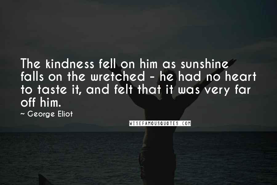 George Eliot Quotes: The kindness fell on him as sunshine falls on the wretched - he had no heart to taste it, and felt that it was very far off him.