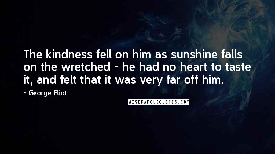 George Eliot Quotes: The kindness fell on him as sunshine falls on the wretched - he had no heart to taste it, and felt that it was very far off him.