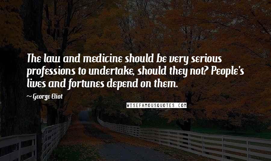 George Eliot Quotes: The law and medicine should be very serious professions to undertake, should they not? People's lives and fortunes depend on them.