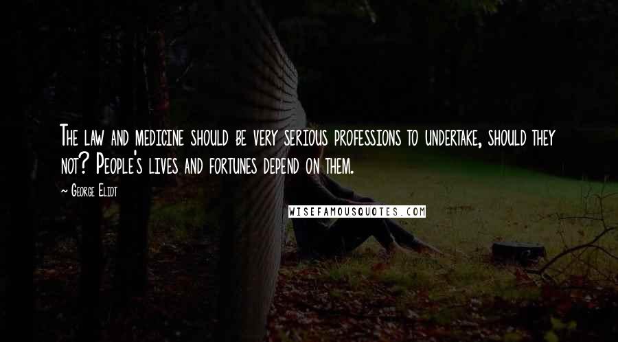 George Eliot Quotes: The law and medicine should be very serious professions to undertake, should they not? People's lives and fortunes depend on them.