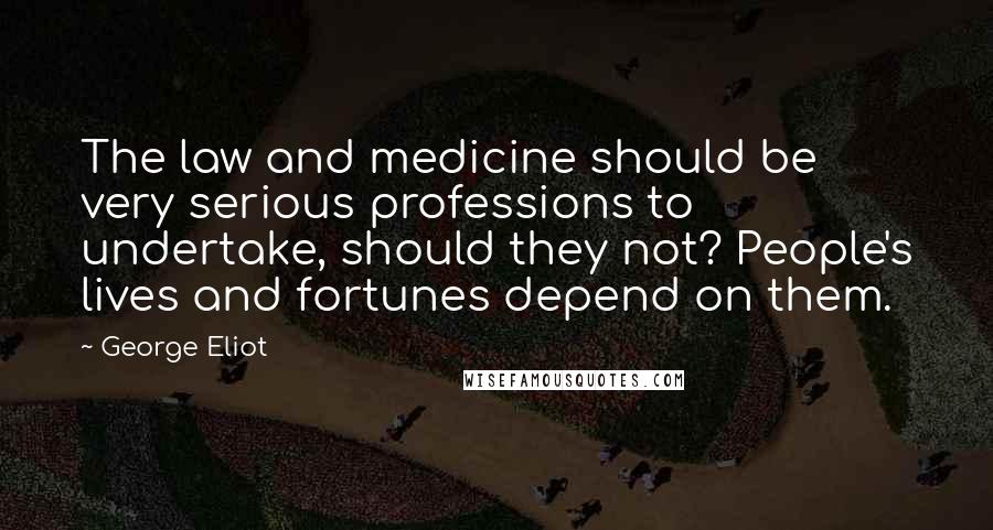 George Eliot Quotes: The law and medicine should be very serious professions to undertake, should they not? People's lives and fortunes depend on them.