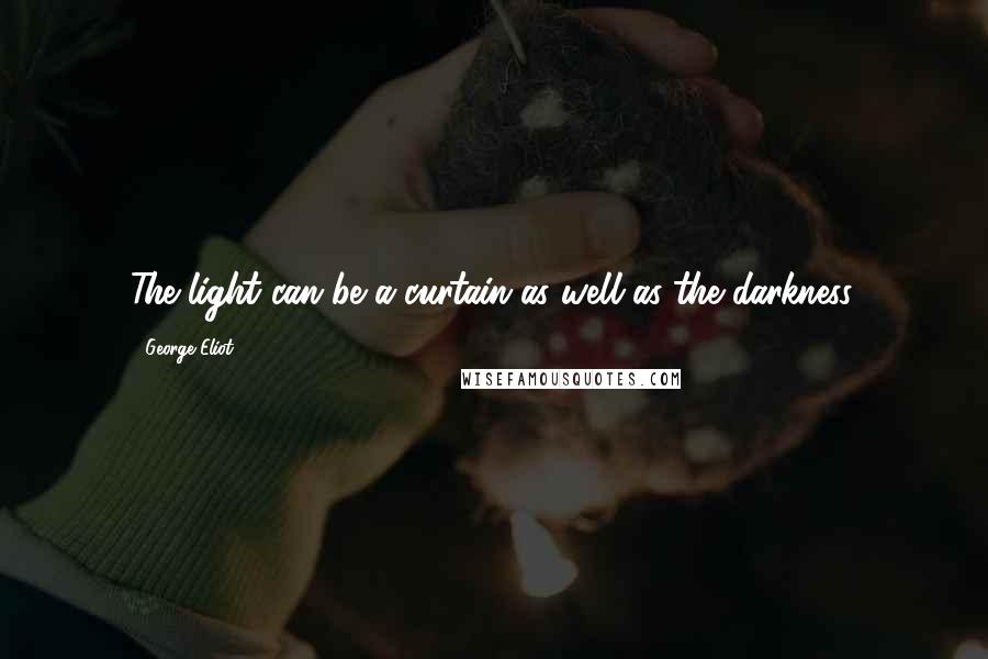 George Eliot Quotes: The light can be a curtain as well as the darkness.