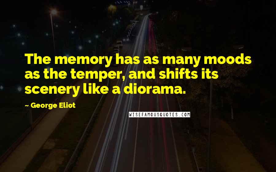 George Eliot Quotes: The memory has as many moods as the temper, and shifts its scenery like a diorama.