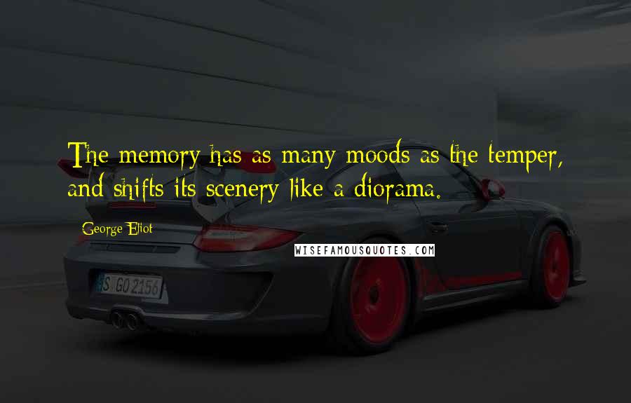 George Eliot Quotes: The memory has as many moods as the temper, and shifts its scenery like a diorama.