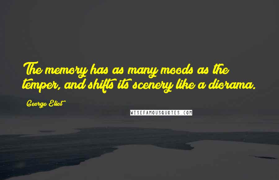 George Eliot Quotes: The memory has as many moods as the temper, and shifts its scenery like a diorama.