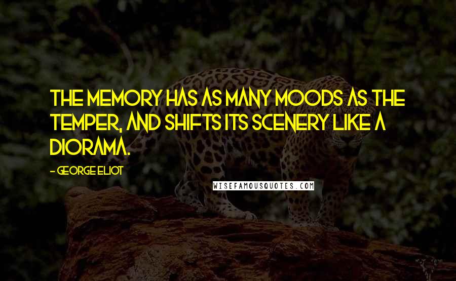 George Eliot Quotes: The memory has as many moods as the temper, and shifts its scenery like a diorama.