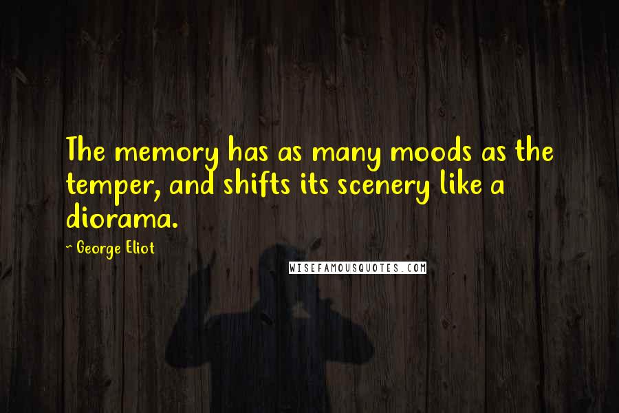 George Eliot Quotes: The memory has as many moods as the temper, and shifts its scenery like a diorama.