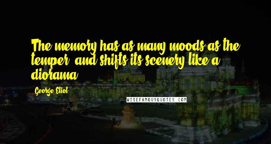 George Eliot Quotes: The memory has as many moods as the temper, and shifts its scenery like a diorama.