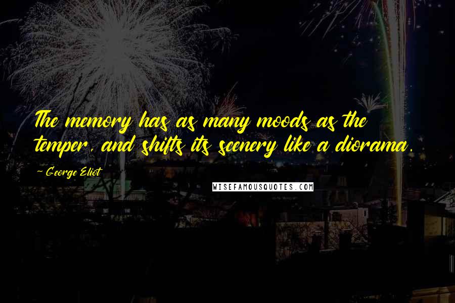 George Eliot Quotes: The memory has as many moods as the temper, and shifts its scenery like a diorama.